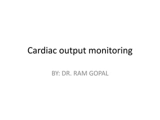 Cardiac output monitoring
BY: DR. RAM GOPAL
 