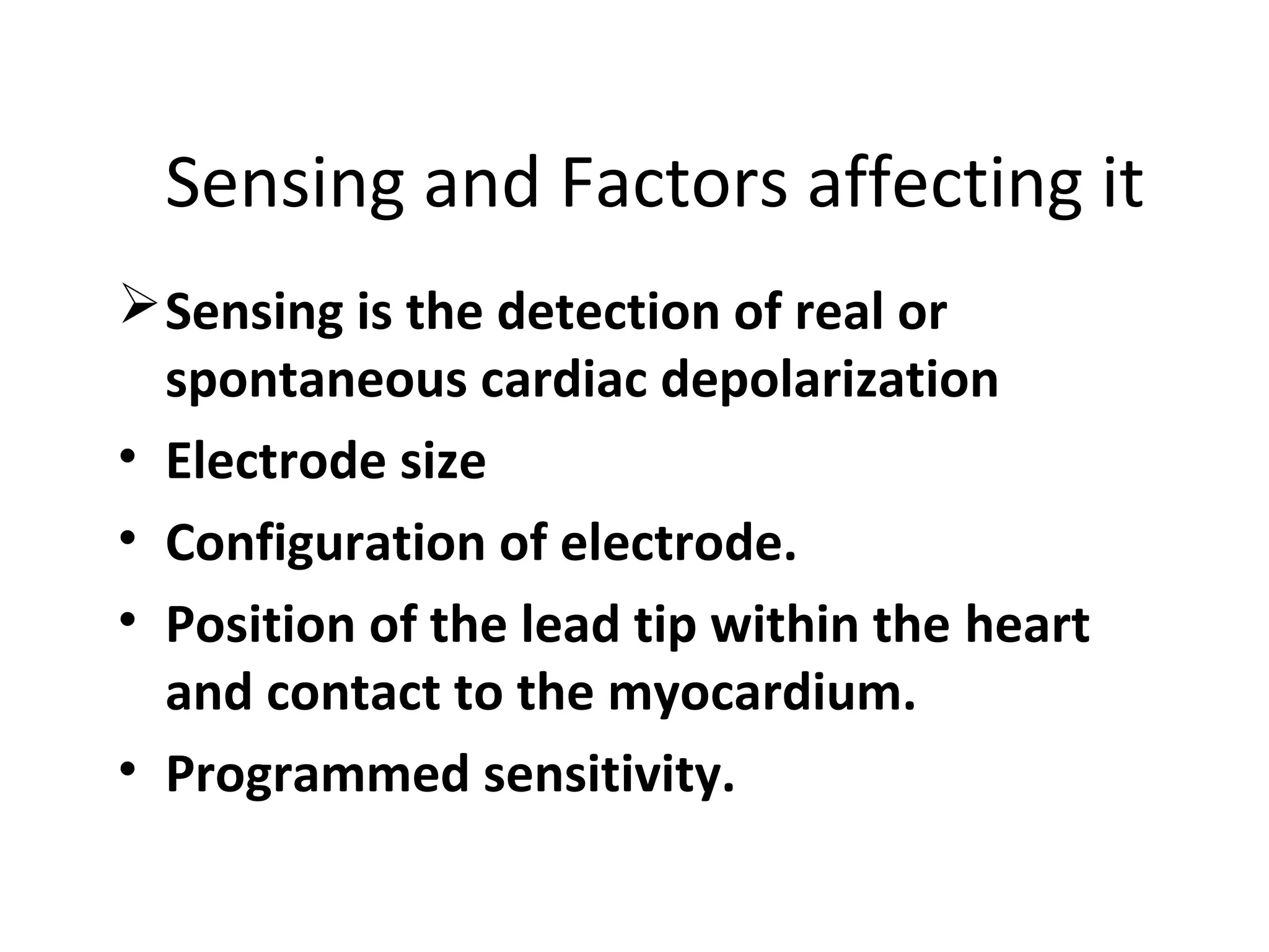 Sensing and Factors affecting it
Sensing is the detection of real or  
spontaneous cardiac depolarization
• Electrode size
• Configuration of electrode.
• Position of the lead tip within the heart 
and contact to the myocardium.
• Programmed sensitivity.
 