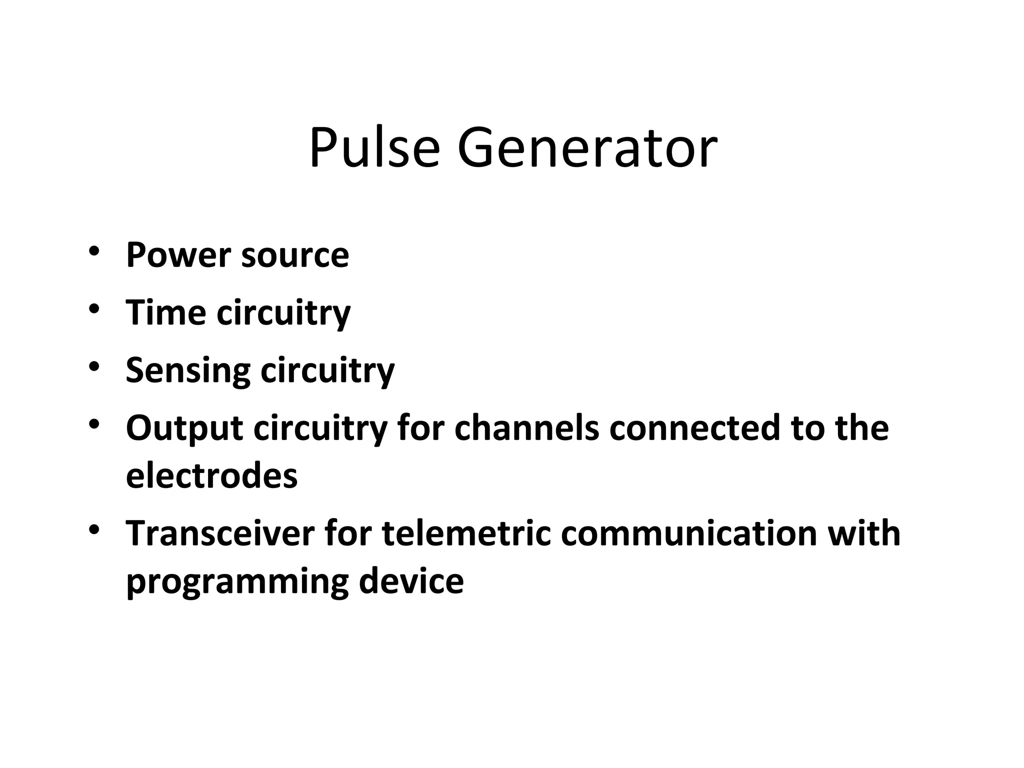Pulse Generator
• Power source
• Time circuitry
• Sensing circuitry
• Output circuitry for channels connected to the
electrodes
• Transceiver for telemetric communication with
programming device
 