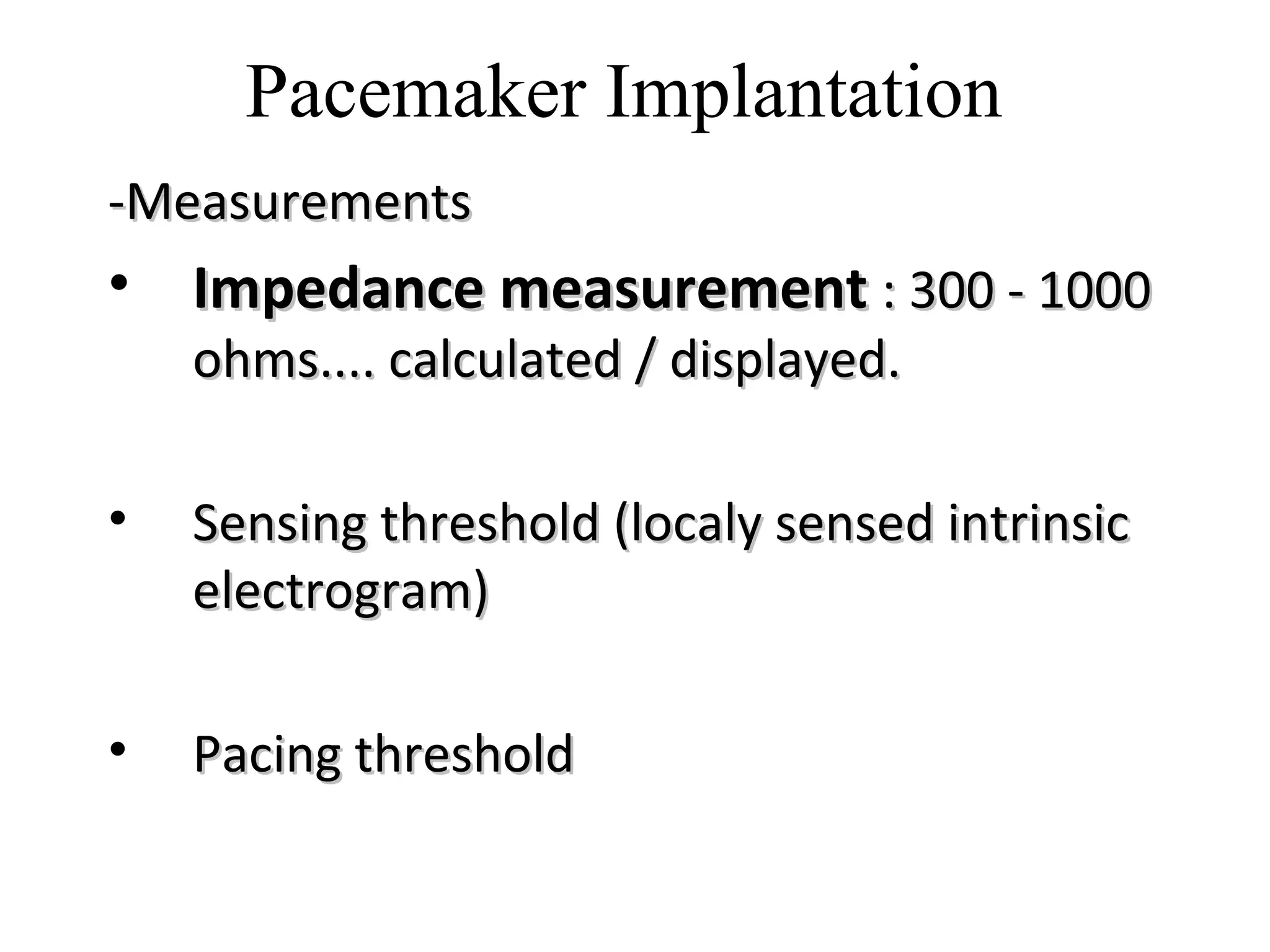-Measurements-Measurements
• Impedance measurementImpedance measurement : 300 - 1000: 300 - 1000
ohms.... calculated / displayed.ohms.... calculated / displayed.
• Sensing threshold (localy sensed intrinsicSensing threshold (localy sensed intrinsic
electrogram)electrogram)
• Pacing thresholdPacing threshold
Pacemaker Implantation
 