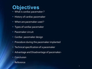 Objectives
• What is cardiac pacemaker ?
• History of cardiac pacemaker
• When are pacemaker used ?
• Types of cardiac pac...