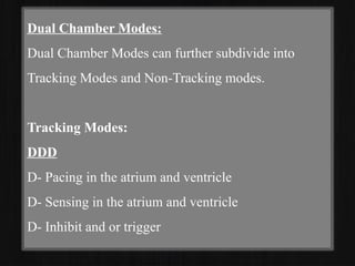 Dual Chamber Modes:
Dual Chamber Modes can further subdivide into
Tracking Modes and Non-Tracking modes.
Tracking Modes:
DDD
D- Pacing in the atrium and ventricle
D- Sensing in the atrium and ventricle
D- Inhibit and or trigger
 