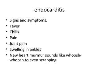 endocarditis
•
•
•
•
•
•
•

Signs and symptoms:
Fever
Chills
Pain
Joint pain
Swelling in ankles
New heart murmur sounds like whooshwhoosh to even scrapping

 