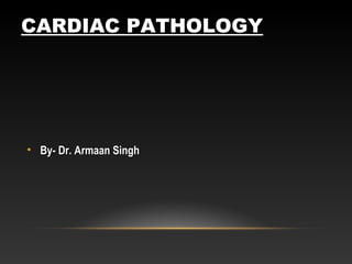 CARDIAC PATHOLOGY
• By- Dr. Armaan SinghBy- Dr. Armaan Singh
 