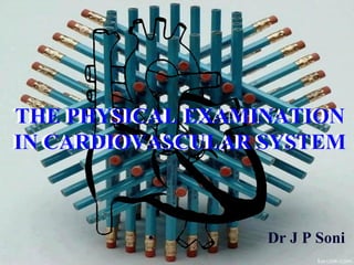 • Dr J P Soni
THE PHYSICAL EXAMINATION
IN CARDIOVASCULAR SYSTEM
THE PHYSICAL EXAMINATION
IN CARDIOVASCULAR SYSTEM
 