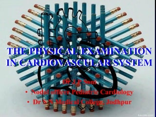 Dr J P Soni
• Nodal officer Pediatric Cardiology
• Dr S N Medical College, Jodhpur
THE PHYSICAL EXAMINATION
IN CARDIOVASCULAR SYSTEM
THE PHYSICAL EXAMINATION
IN CARDIOVASCULAR SYSTEM
 