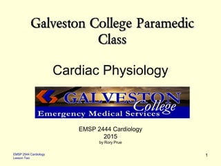 EMSP 2544 Cardiology
Lesson Two
1
Cardiac Physiology
Galveston College ParamedicGalveston College Paramedic
ClassClass
EMSP 2444 Cardiology
2015
by Rory Prue
 