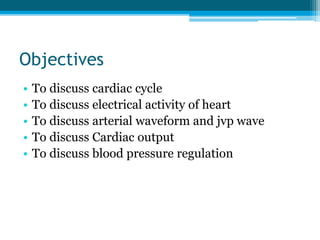 Objectives
• To discuss cardiac cycle
• To discuss electrical activity of heart
• To discuss arterial waveform and jvp wave
• To discuss Cardiac output
• To discuss blood pressure regulation
 