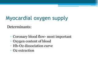 Myocardial oxygen supply
Determinants:
▫ Coronary blood flow- most important
▫ Oxygen content of blood
▫ Hb-O2 dissociation curve
▫ O2 extraction
 