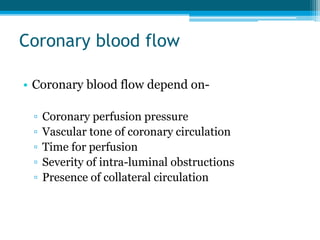 Coronary blood flow
• Coronary blood flow depend on-
▫ Coronary perfusion pressure
▫ Vascular tone of coronary circulation
▫ Time for perfusion
▫ Severity of intra-luminal obstructions
▫ Presence of collateral circulation
 