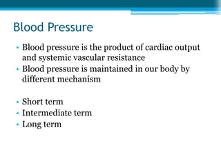 Blood Pressure
• Blood pressure is the product of cardiac output
and systemic vascular resistance
• Blood pressure is maintained in our body by
different mechanism
• Short term
• Intermediate term
• Long term
 