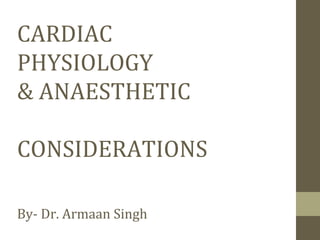 CARDIAC
PHYSIOLOGY
& ANAESTHETIC
CONSIDERATIONS
By- Dr. Armaan Singh
 