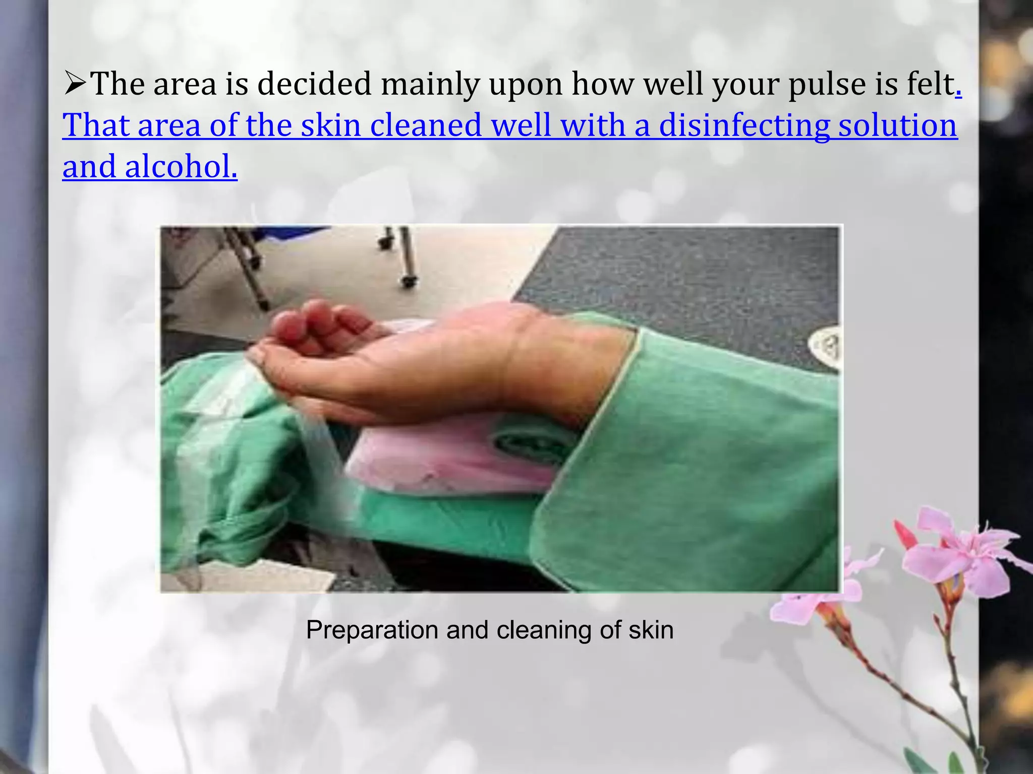 The area is decided mainly upon how well your pulse is felt.
That area of the skin cleaned well with a disinfecting solution
and alcohol.

Preparation and cleaning of skin

 