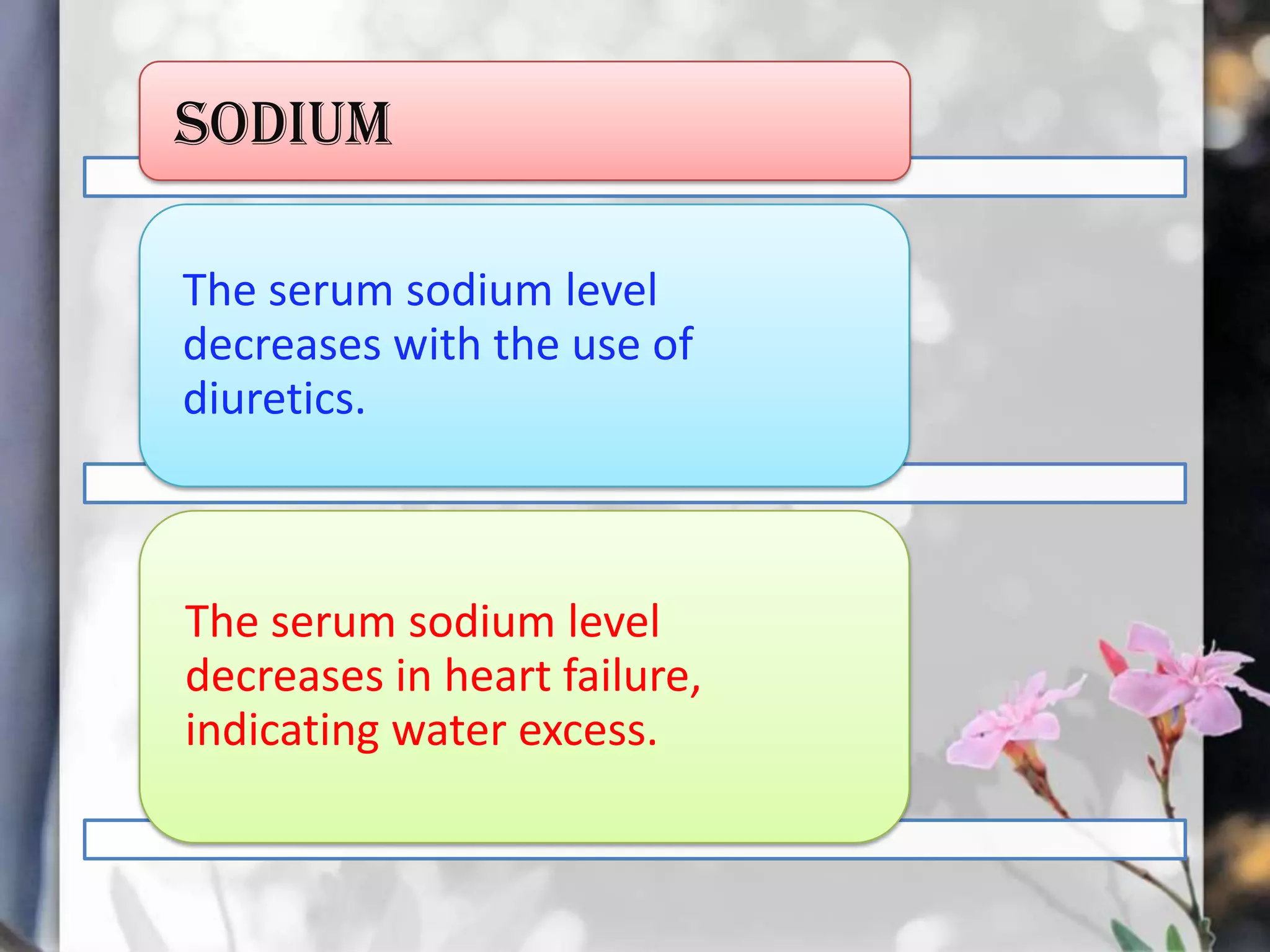 SODIUM
The serum sodium level
decreases with the use of
diuretics.

The serum sodium level
decreases in heart failure,
indicating water excess.

 