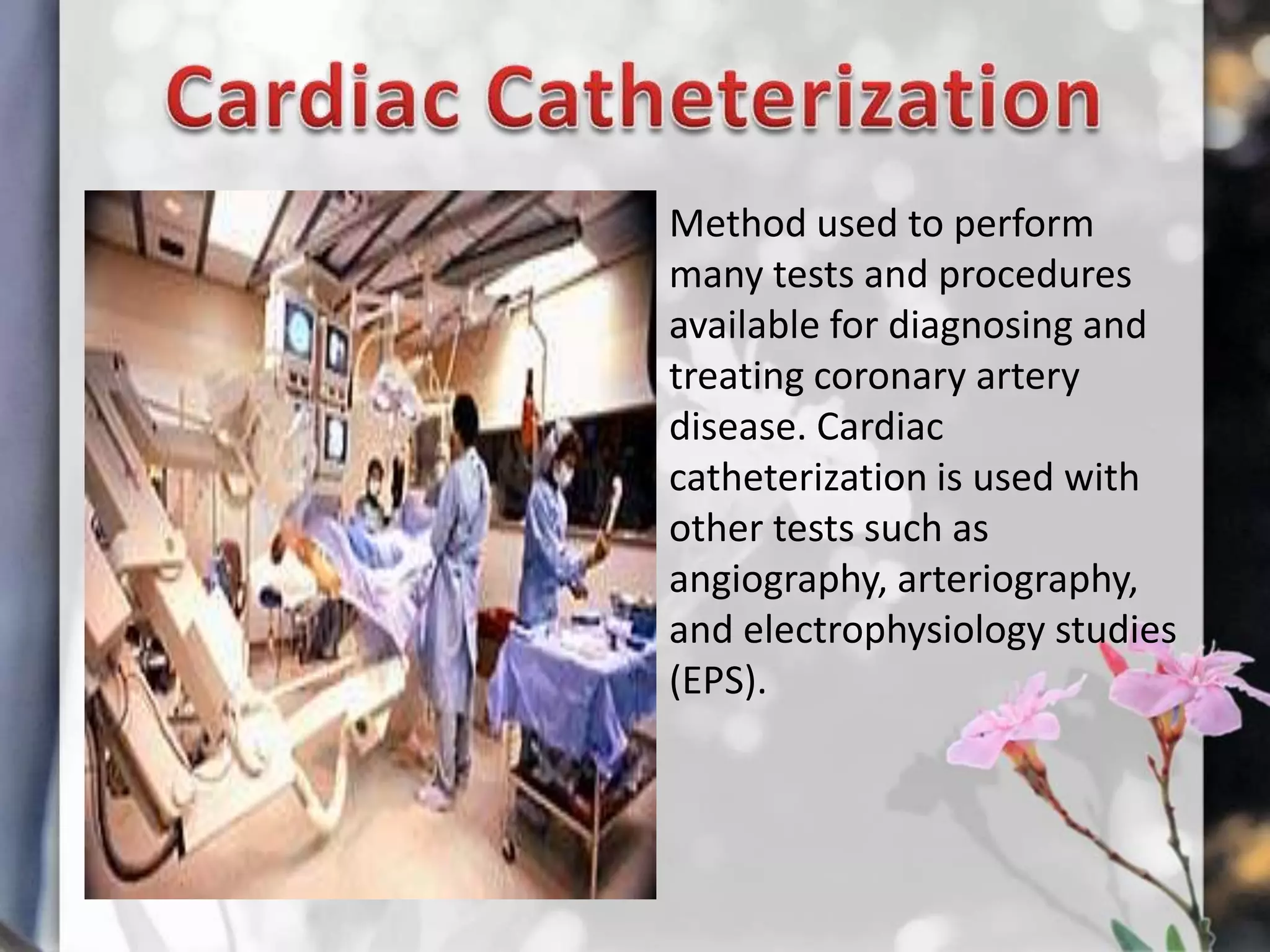 Method used to perform
many tests and procedures
available for diagnosing and
treating coronary artery
disease. Cardiac
catheterization is used with
other tests such as
angiography, arteriography,
and electrophysiology studies
(EPS).

 