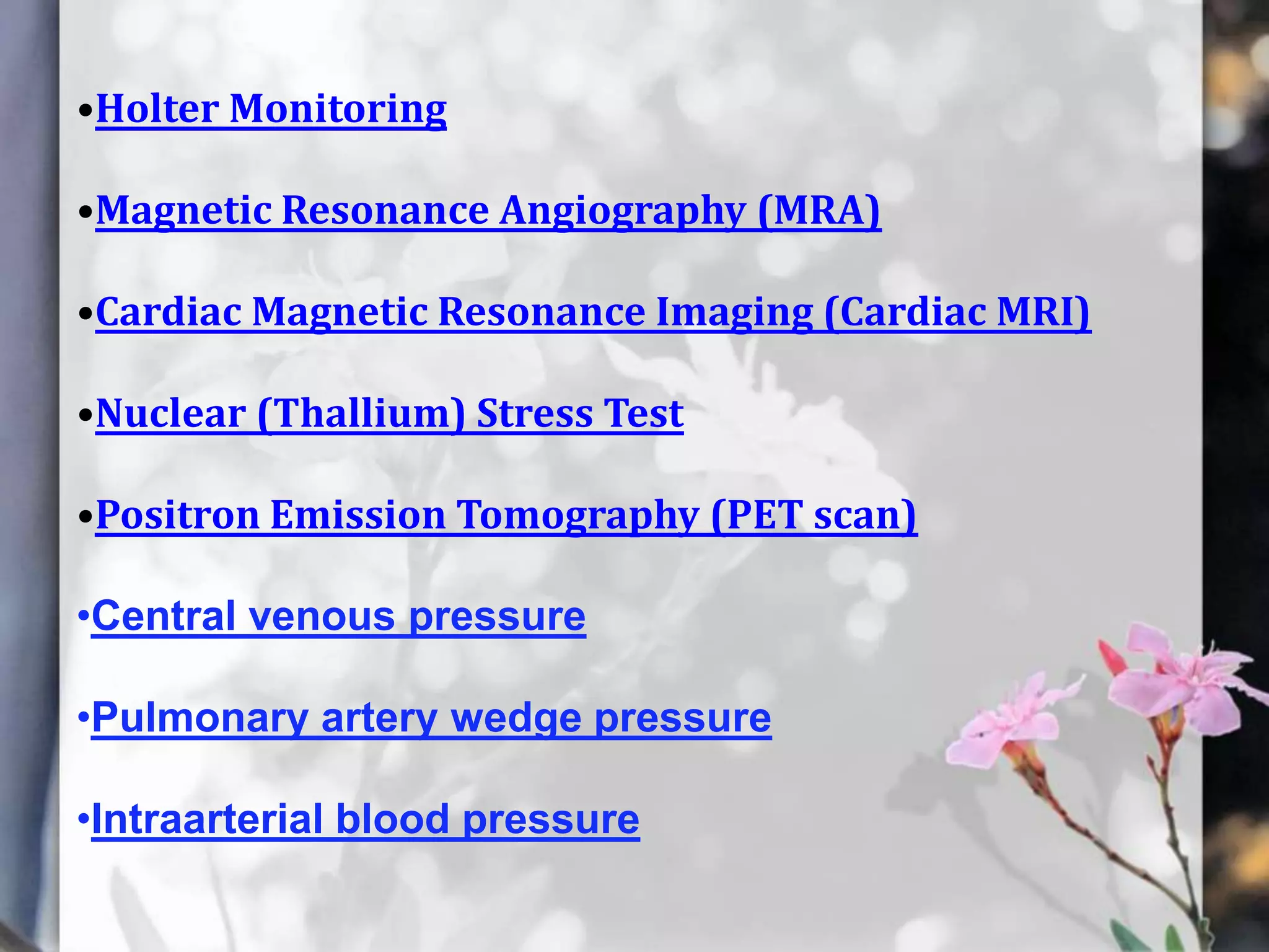 •Holter Monitoring
•Magnetic Resonance Angiography (MRA)

•Cardiac Magnetic Resonance Imaging (Cardiac MRI)
•Nuclear (Thallium) Stress Test

•Positron Emission Tomography (PET scan)
•Central venous pressure
•Pulmonary artery wedge pressure
•Intraarterial blood pressure

 