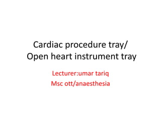Cardiac procedure tray/
Open heart instrument tray
Lecturer:umar tariq
Msc ott/anaesthesia
 