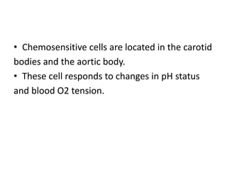 • Chemosensitive cells are located in the carotid
bodies and the aortic body.
• These cell responds to changes in pH status
and blood O2 tension.
 