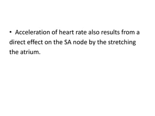 • Acceleration of heart rate also results from a
direct effect on the SA node by the stretching
the atrium.
 