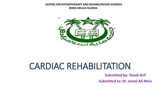 CARDIAC REHABILITATION
Submitted by: Tousb Arif
Submitted to: Dr. Jamal Ali Moiz
CENTRE FOR PHYSIOTHERAPY AND REHABILITATION SCIENCES
JAMIA MILLIA ISLAMIA
 