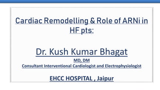 Cardiac Remodelling & Role of ARNi in
HF pts:
Dr. Kush Kumar Bhagat
MD, DM
Consultant Interventional Cardiologist and Electrophysiologist
EHCC HOSPITAL , Jaipur
 