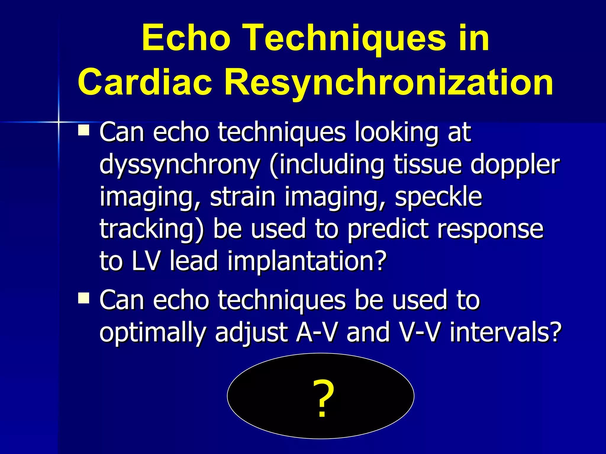 Echo Techniques in Cardiac Resynchronization Can echo techniques looking at dyssynchrony (including tissue doppler imaging, strain imaging, speckle tracking) be used to predict response to LV lead implantation? Can echo techniques be used to optimally adjust A-V and V-V intervals? ? 
