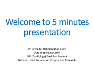 Welcome to 5 minutes
presentation
Dr. Sayeedur Rahman Khan Rumi
Dr.rumibd@gmail.com
MD (Cardiology) Final Part Student
National Heart Foundation Hospital and Research
 