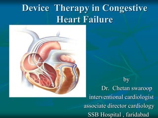 Device Therapy in Congestive
Heart Failure
by
Dr. Chetan swaroop
interventional cardiologist
associate director cardiology
SSB Hospital , faridabad
 