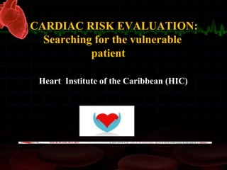 Heart Institute of the Caribbean (HIC)
CARDIAC RISK EVALUATION:
Searching for the vulnerable
patient
 