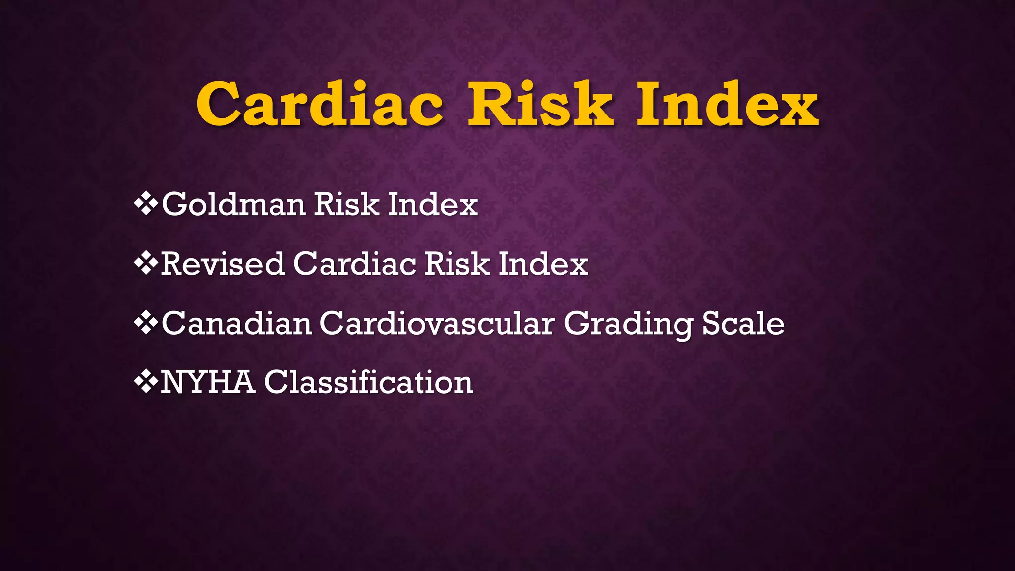 Cardiac Risk Index
❖Goldman Risk Index
❖Revised Cardiac Risk Index
❖Canadian Cardiovascular Grading Scale
❖NYHA Classification
 