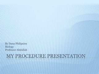 my procedure presentation By Dana Philipsien Biology Professor Abdullah 