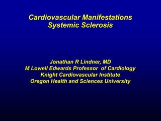 Cardiovascular Manifestations
Systemic Sclerosis
Jonathan R Lindner, MD
M Lowell Edwards Professor of Cardiology
Knight Cardiovascular Institute
Oregon Health and Sciences University
 