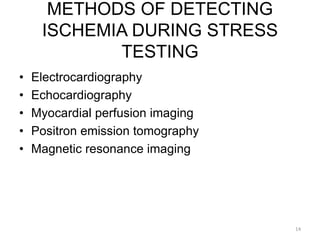 METHODS OF DETECTING
ISCHEMIA DURING STRESS
TESTING
14
• Electrocardiography
• Echocardiography
• Myocardial perfusion imaging
• Positron emission tomography
• Magnetic resonance imaging
 