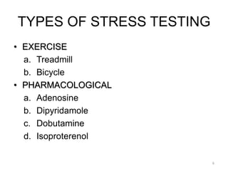TYPES OF STRESS TESTING
6
• EXERCISE
a. Treadmill
b. Bicycle
• PHARMACOLOGICAL
a. Adenosine
b. Dipyridamole
c. Dobutamine
d. Isoproterenol
 