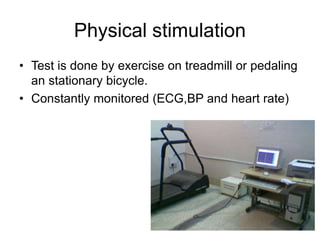 Physical stimulation
• Test is done by exercise on treadmill or pedaling
an stationary bicycle.
• Constantly monitored (ECG,BP and heart rate)
 