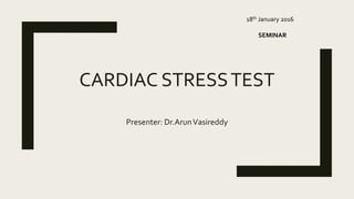 CARDIAC STRESSTEST
Presenter: Dr.ArunVasireddy
18th January 2016
SEMINAR
 