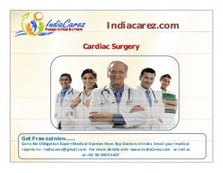 Indiacarez.com
Cardiac Surgery
Get Free opinion……p
Get a No Obligation Expert Medical Opinion from Top Doctors in India  Email your medical 
reports to ‐ indiacarez@gmail.com   For more details visit ‐www.IndiaCarez.com   or call us 
at +91 98 9999 3637
 