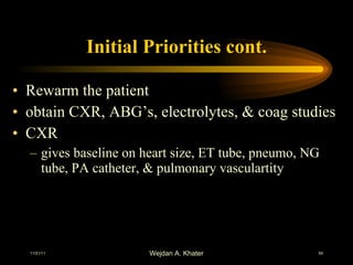 Initial Priorities cont. Rewarm the patient obtain CXR, ABG’s, electrolytes, & coag studies CXR gives baseline on heart size, ET tube, pneumo, NG tube, PA catheter, & pulmonary vasculartity 