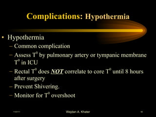 Complications :  Hypothermia Hypothermia Common complication Assess T 0  by pulmonary artery or tympanic membrane T 0  in ICU Rectal T 0  does  NOT  correlate to core T 0  until 8 hours after surgery  Prevent Shivering.  Monitor for T 0  overshoot 