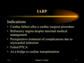 IABP Indications   Cardiac failure after a cardiac surgical procedure Refractory angina despite maximal medical management Perioperative treatment of complications due to myocardial infarction Failed PTCA As a bridge to cardiac transplantation 
