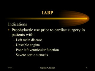 IABP Indications  Prophylactic use prior to cardiac surgery in patients with: Left main disease Unstable angina Poor left ventricular function Severe aortic stenosis 