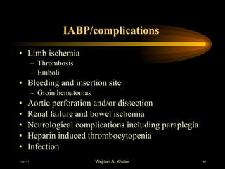 IABP/complications  Limb ischemia Thrombosis Emboli Bleeding and insertion site Groin hematomas Aortic perforation and/or dissection Renal failure and bowel ischemia Neurological complications including paraplegia Heparin induced thrombocytopenia Infection 