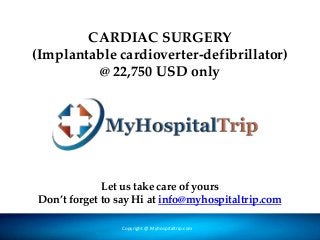 CARDIAC SURGERY
(Implantable cardioverter-defibrillator)
@ 22,750 USD only
Copyright @ Forever Medic Online Pvt. LtdCopyright @ Myhospitaltrip.com
Let us take care of yours
Don’t forget to say Hi at info@myhospitaltrip.com
 