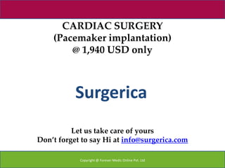 CARDIAC SURGERY
    (Pacemaker implantation)
        @ 1,940 USD only



           Surgerica
          Let us take care of yours
Don’t forget to say Hi at info@surgerica.com

            Copyright @ Forever Medic Online Pvt. Ltd
 