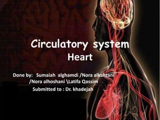 Circulatory system
Heart
Done by: Sumaiah alghamdi /Nora alkahtani
/Nora alhoshani Latifa Qassim
Submitted to : Dr. khadejah
 