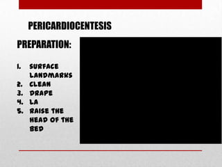 PERICARDIOCENTESIS
PREPARATION:

1.   surface
     landmarks
2.   Clean
3.   Drape
4.   LA
5.   Raise the
     head of the
     bed
 