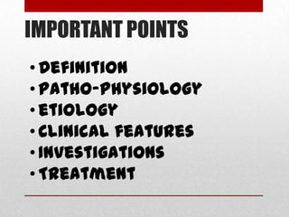 IMPORTANT POINTS
• Definition
• Patho-physiology
• etiology
• Clinical features
• Investigations
• Treatment
 