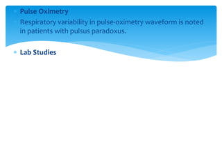  Pulse Oximetry 
 Respiratory variability in pulse-oximetry waveform is noted 
in patients with pulsus paradoxus. 
 Lab Studies 
 