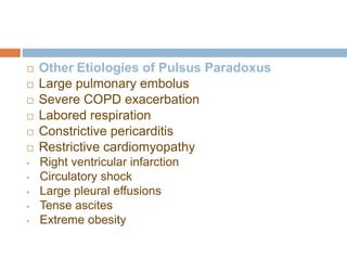 Other Etiologies of Pulsus Paradoxus
 Large pulmonary embolus
 Severe COPD exacerbation
 Labored respiration
 Constrictive pericarditis
 Restrictive cardiomyopathy
• Right ventricular infarction
• Circulatory shock
• Large pleural effusions
• Tense ascites
• Extreme obesity
 
