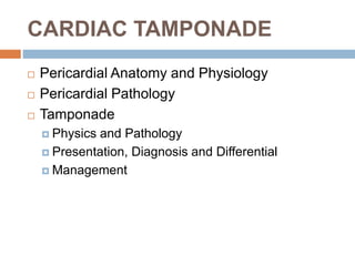 CARDIAC TAMPONADE
 Pericardial Anatomy and Physiology
 Pericardial Pathology
 Tamponade
 Physics and Pathology
 Presentation, Diagnosis and Differential
 Management
 